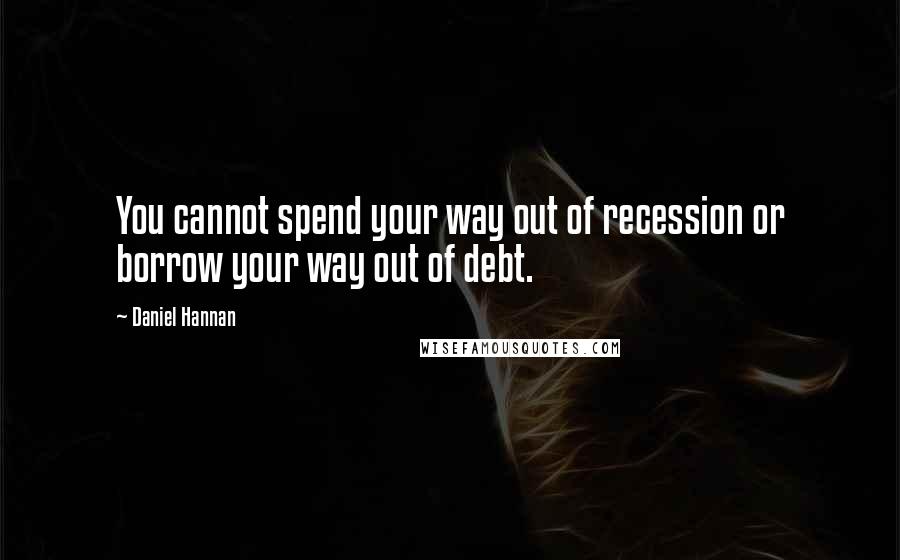 Daniel Hannan Quotes: You cannot spend your way out of recession or borrow your way out of debt.