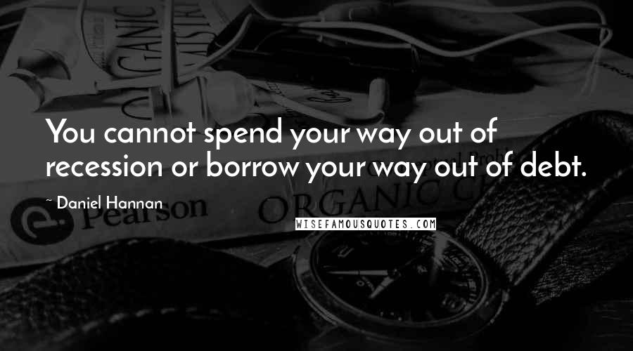 Daniel Hannan Quotes: You cannot spend your way out of recession or borrow your way out of debt.