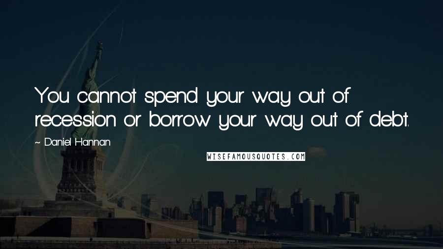 Daniel Hannan Quotes: You cannot spend your way out of recession or borrow your way out of debt.