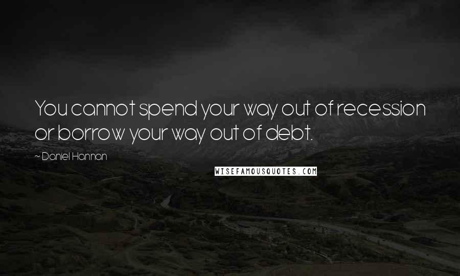 Daniel Hannan Quotes: You cannot spend your way out of recession or borrow your way out of debt.