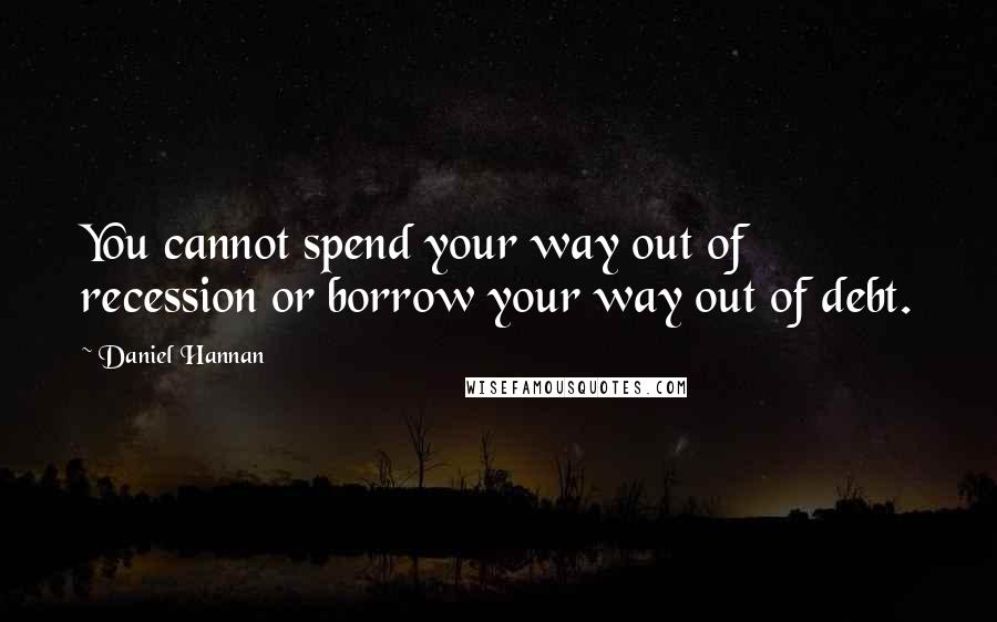 Daniel Hannan Quotes: You cannot spend your way out of recession or borrow your way out of debt.