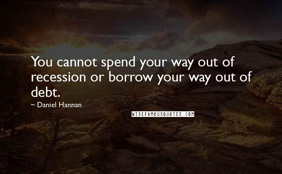 Daniel Hannan Quotes: You cannot spend your way out of recession or borrow your way out of debt.