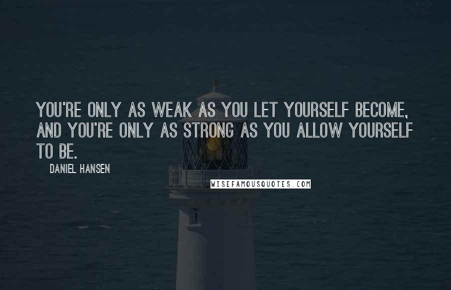 Daniel Hansen Quotes: You're only as weak as you let yourself become, and you're only as strong as you allow yourself to be.