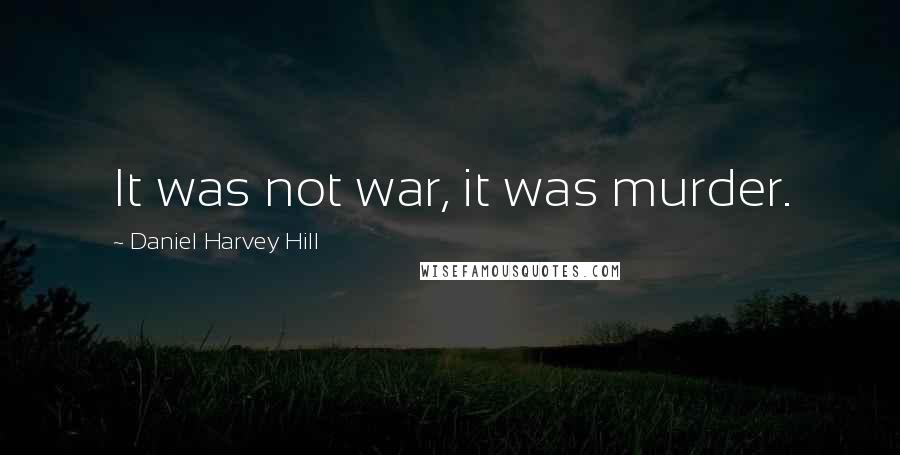 Daniel Harvey Hill Quotes: It was not war, it was murder.