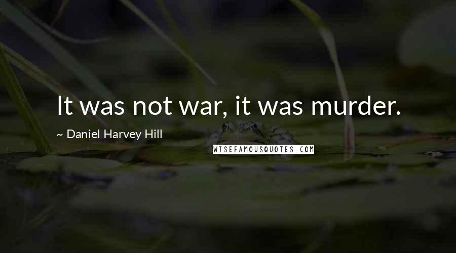 Daniel Harvey Hill Quotes: It was not war, it was murder.