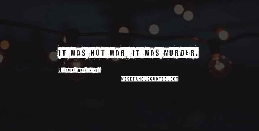 Daniel Harvey Hill Quotes: It was not war, it was murder.