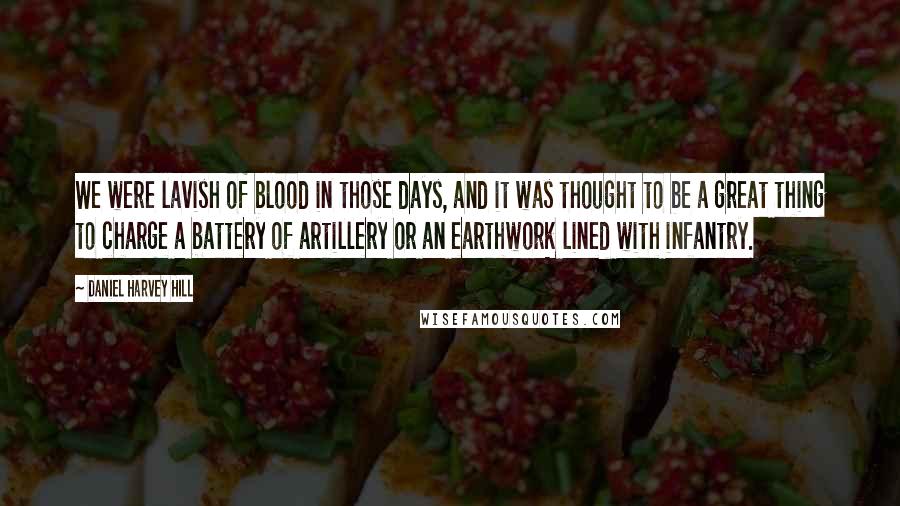 Daniel Harvey Hill Quotes: We were lavish of blood in those days, and it was thought to be a great thing to charge a battery of artillery or an earthwork lined with infantry.