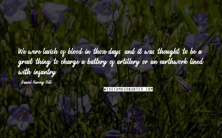 Daniel Harvey Hill Quotes: We were lavish of blood in those days, and it was thought to be a great thing to charge a battery of artillery or an earthwork lined with infantry.