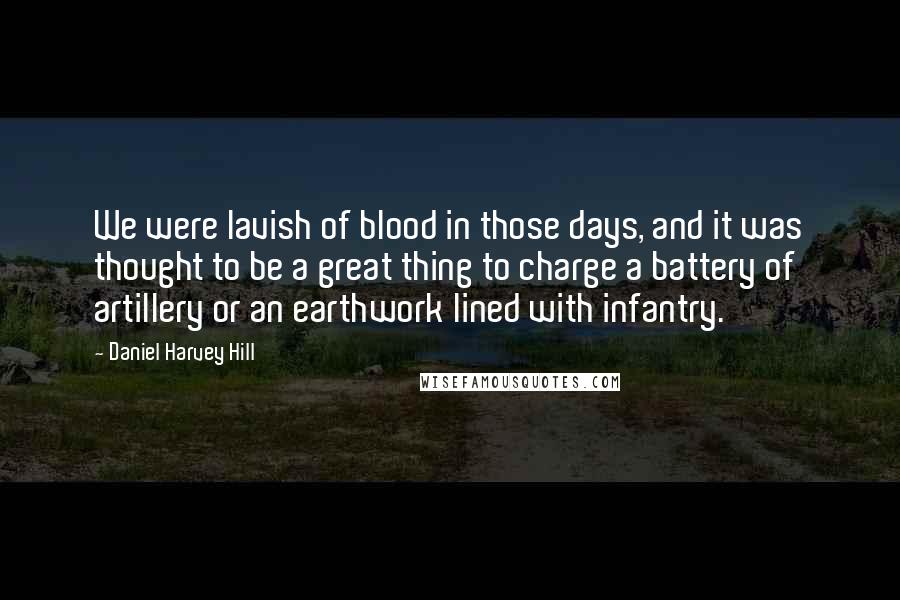 Daniel Harvey Hill Quotes: We were lavish of blood in those days, and it was thought to be a great thing to charge a battery of artillery or an earthwork lined with infantry.