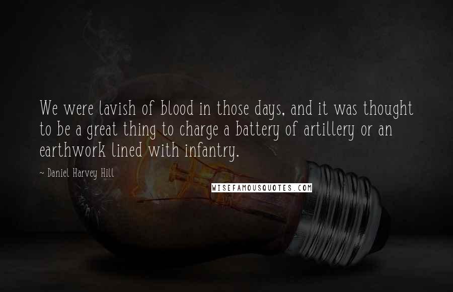 Daniel Harvey Hill Quotes: We were lavish of blood in those days, and it was thought to be a great thing to charge a battery of artillery or an earthwork lined with infantry.