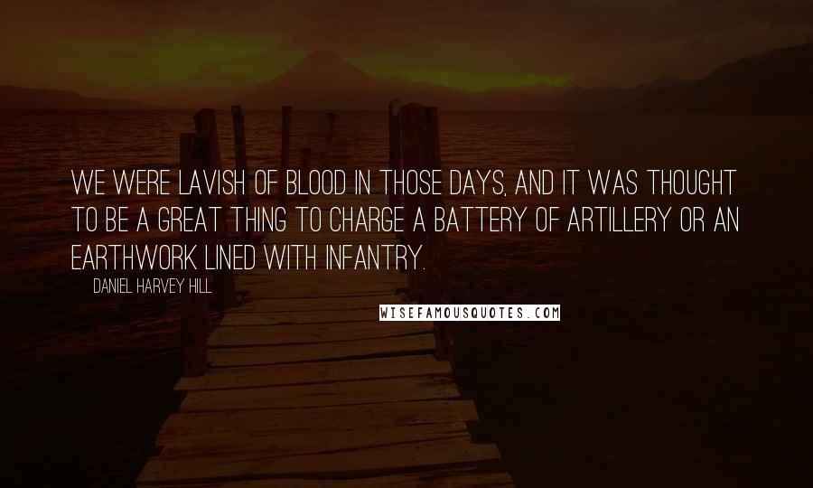 Daniel Harvey Hill Quotes: We were lavish of blood in those days, and it was thought to be a great thing to charge a battery of artillery or an earthwork lined with infantry.