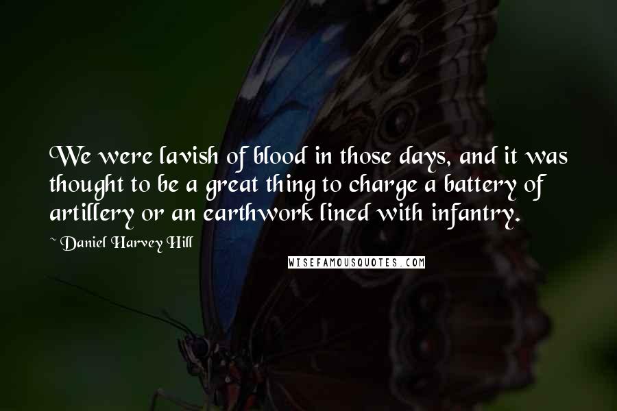 Daniel Harvey Hill Quotes: We were lavish of blood in those days, and it was thought to be a great thing to charge a battery of artillery or an earthwork lined with infantry.