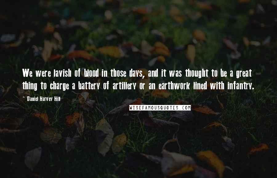 Daniel Harvey Hill Quotes: We were lavish of blood in those days, and it was thought to be a great thing to charge a battery of artillery or an earthwork lined with infantry.