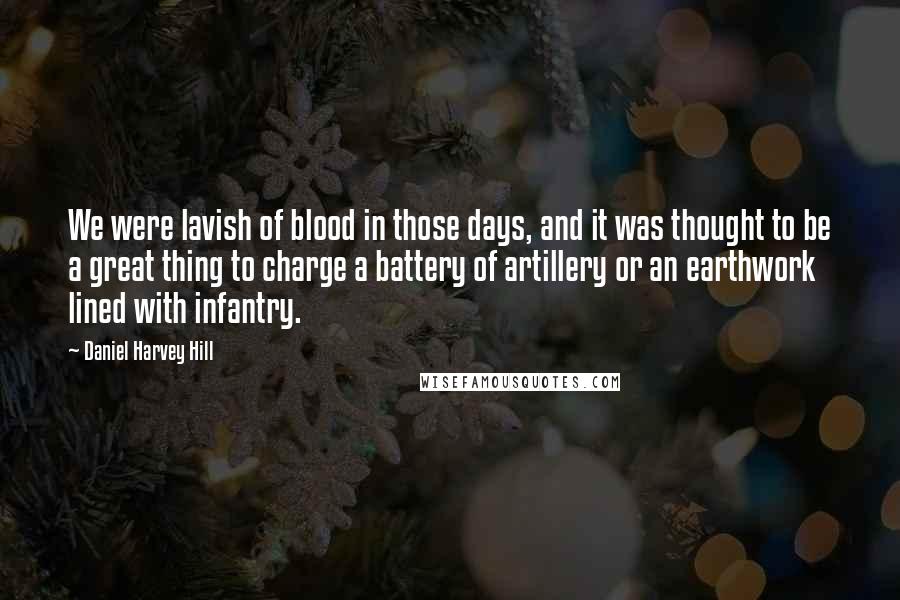 Daniel Harvey Hill Quotes: We were lavish of blood in those days, and it was thought to be a great thing to charge a battery of artillery or an earthwork lined with infantry.