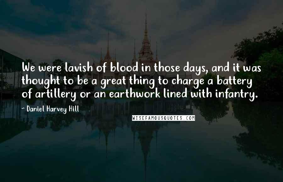 Daniel Harvey Hill Quotes: We were lavish of blood in those days, and it was thought to be a great thing to charge a battery of artillery or an earthwork lined with infantry.