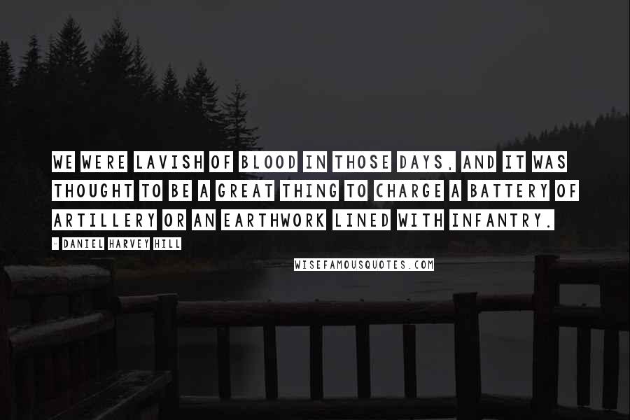 Daniel Harvey Hill Quotes: We were lavish of blood in those days, and it was thought to be a great thing to charge a battery of artillery or an earthwork lined with infantry.
