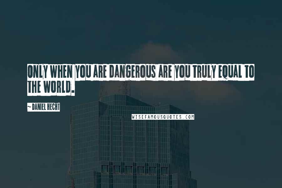 Daniel Hecht Quotes: Only when you are dangerous are you truly equal to the world.