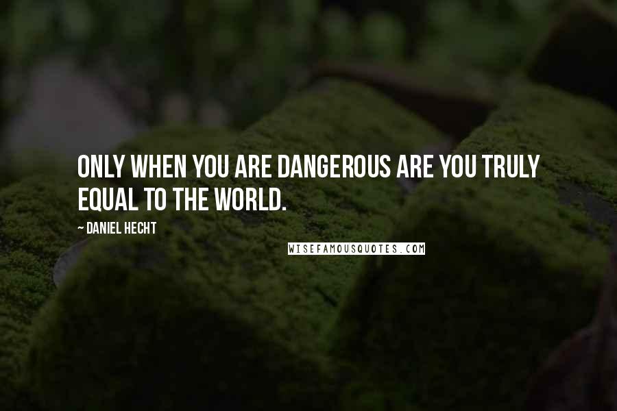 Daniel Hecht Quotes: Only when you are dangerous are you truly equal to the world.