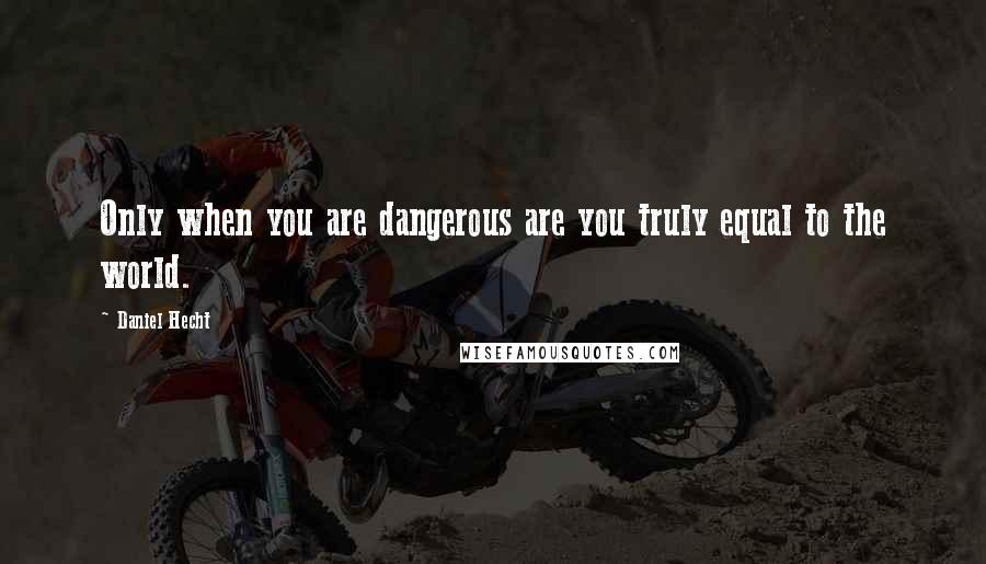 Daniel Hecht Quotes: Only when you are dangerous are you truly equal to the world.