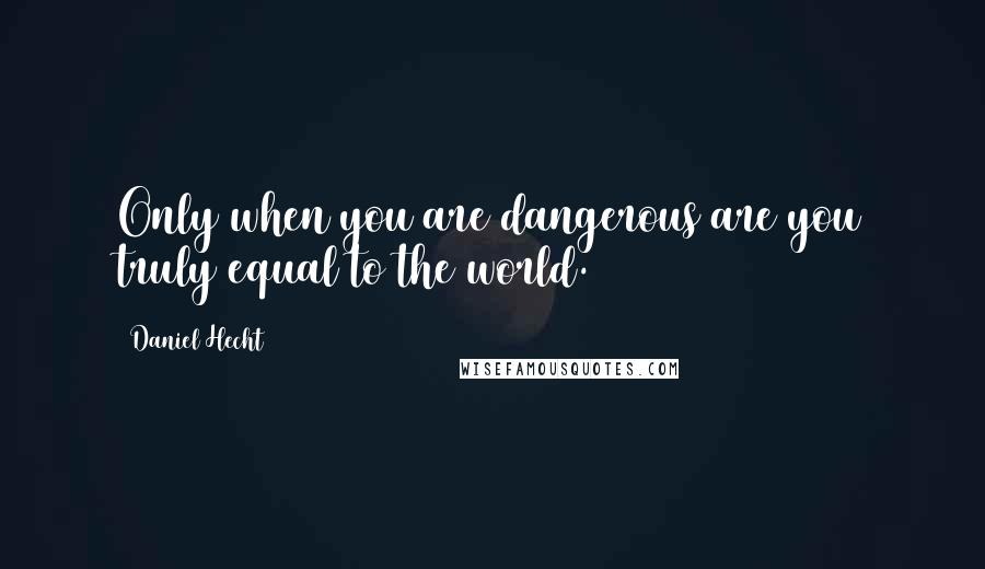 Daniel Hecht Quotes: Only when you are dangerous are you truly equal to the world.