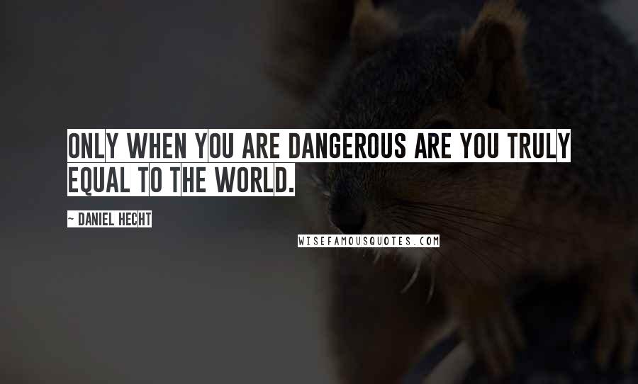 Daniel Hecht Quotes: Only when you are dangerous are you truly equal to the world.