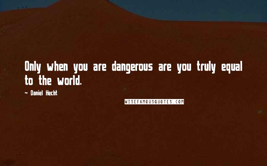 Daniel Hecht Quotes: Only when you are dangerous are you truly equal to the world.