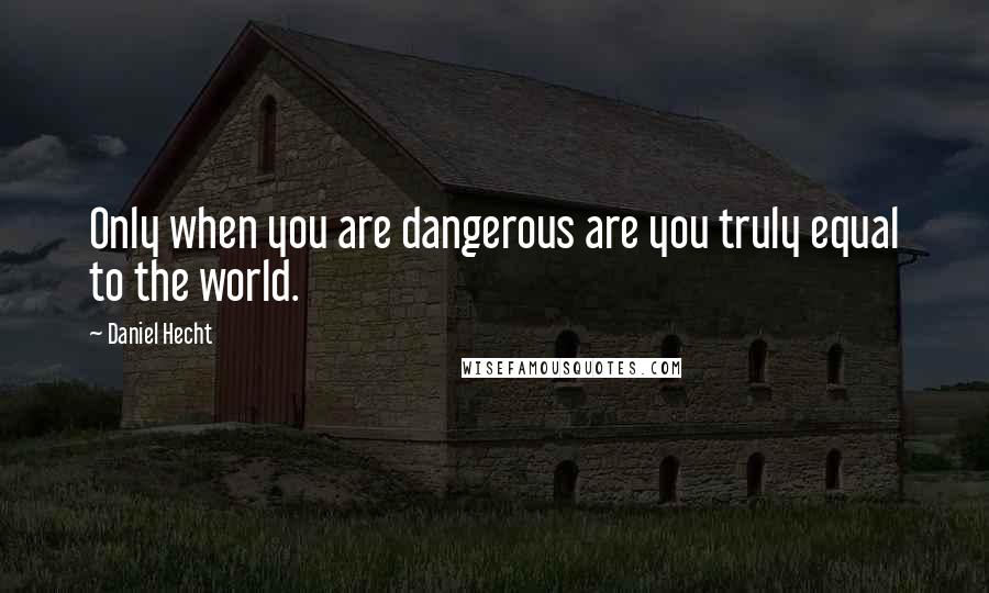 Daniel Hecht Quotes: Only when you are dangerous are you truly equal to the world.