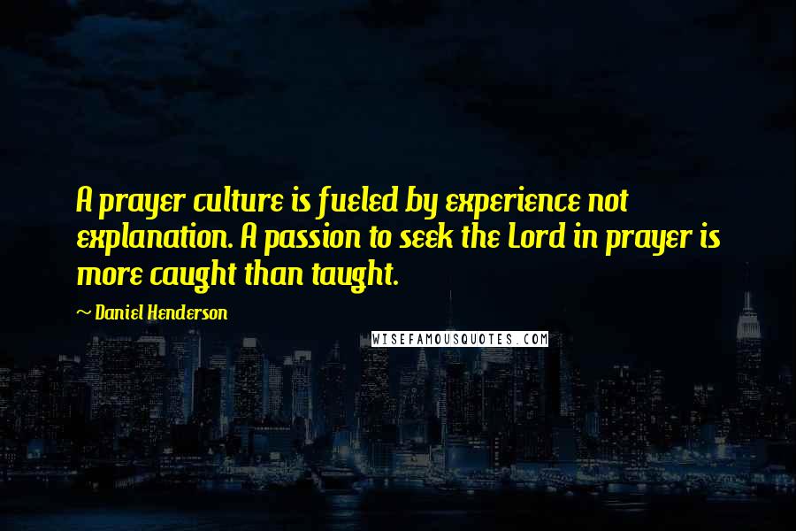 Daniel Henderson Quotes: A prayer culture is fueled by experience not explanation. A passion to seek the Lord in prayer is more caught than taught.