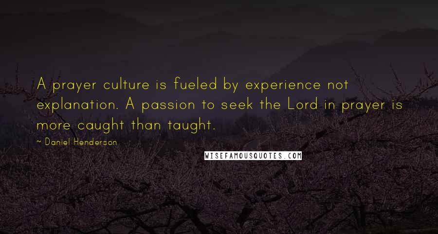 Daniel Henderson Quotes: A prayer culture is fueled by experience not explanation. A passion to seek the Lord in prayer is more caught than taught.