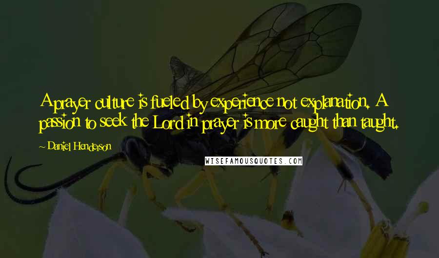 Daniel Henderson Quotes: A prayer culture is fueled by experience not explanation. A passion to seek the Lord in prayer is more caught than taught.