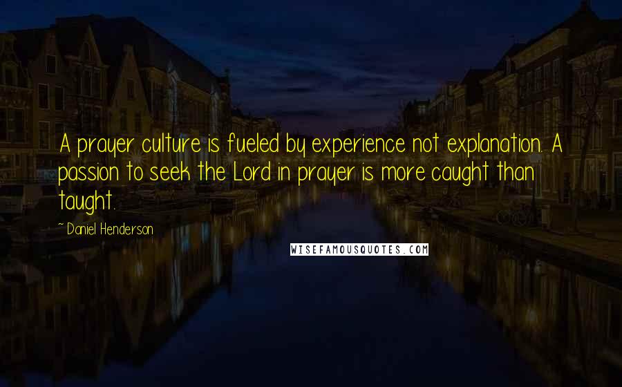 Daniel Henderson Quotes: A prayer culture is fueled by experience not explanation. A passion to seek the Lord in prayer is more caught than taught.