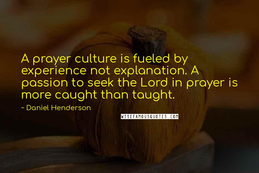 Daniel Henderson Quotes: A prayer culture is fueled by experience not explanation. A passion to seek the Lord in prayer is more caught than taught.