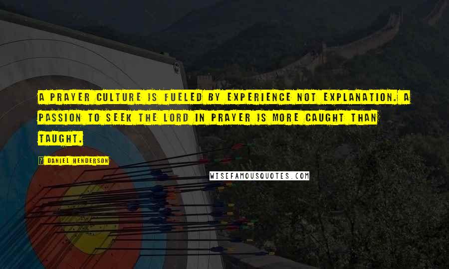 Daniel Henderson Quotes: A prayer culture is fueled by experience not explanation. A passion to seek the Lord in prayer is more caught than taught.