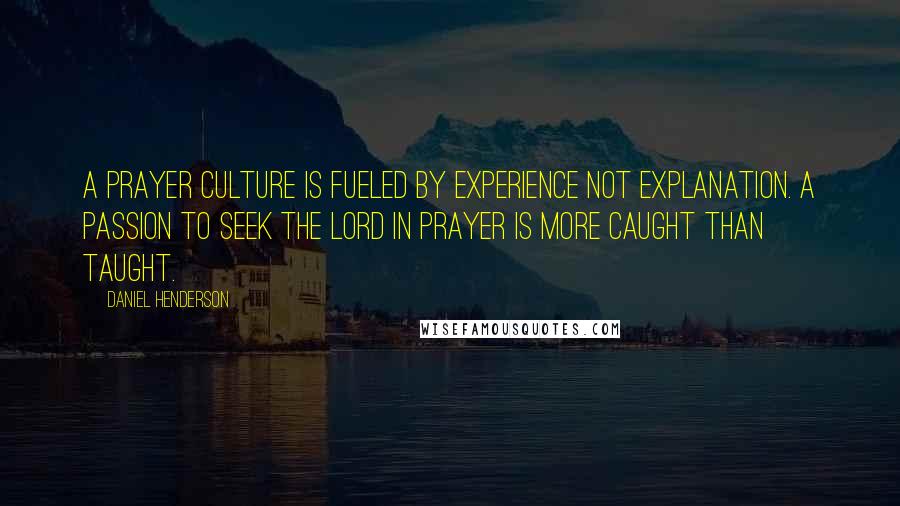 Daniel Henderson Quotes: A prayer culture is fueled by experience not explanation. A passion to seek the Lord in prayer is more caught than taught.