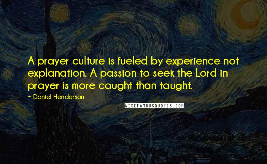 Daniel Henderson Quotes: A prayer culture is fueled by experience not explanation. A passion to seek the Lord in prayer is more caught than taught.