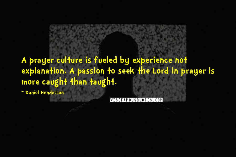 Daniel Henderson Quotes: A prayer culture is fueled by experience not explanation. A passion to seek the Lord in prayer is more caught than taught.