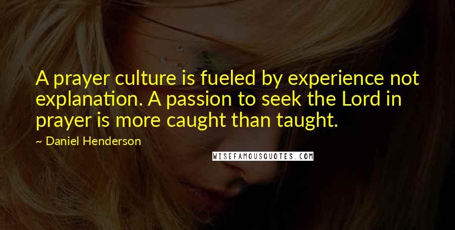 Daniel Henderson Quotes: A prayer culture is fueled by experience not explanation. A passion to seek the Lord in prayer is more caught than taught.