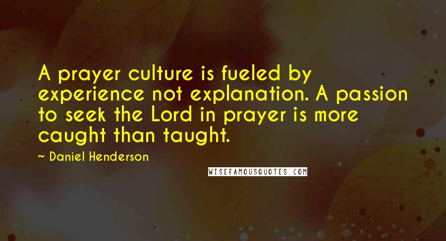 Daniel Henderson Quotes: A prayer culture is fueled by experience not explanation. A passion to seek the Lord in prayer is more caught than taught.