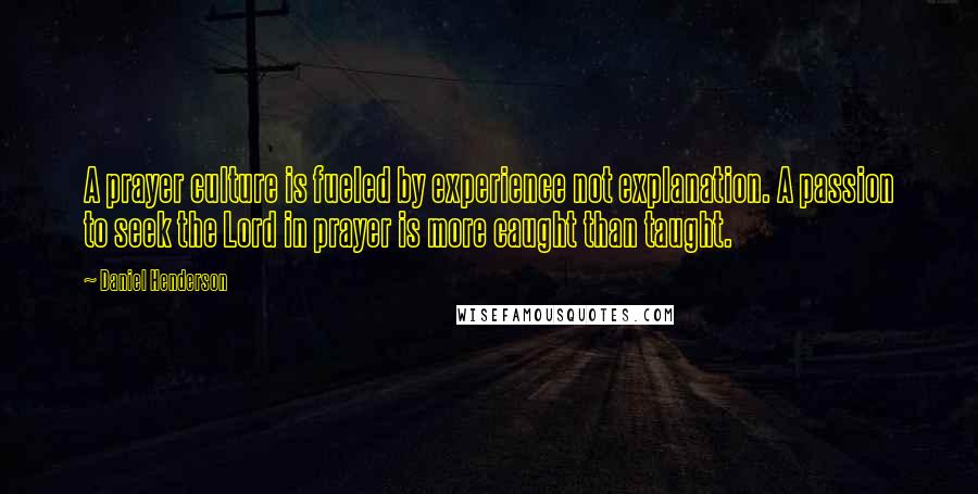 Daniel Henderson Quotes: A prayer culture is fueled by experience not explanation. A passion to seek the Lord in prayer is more caught than taught.