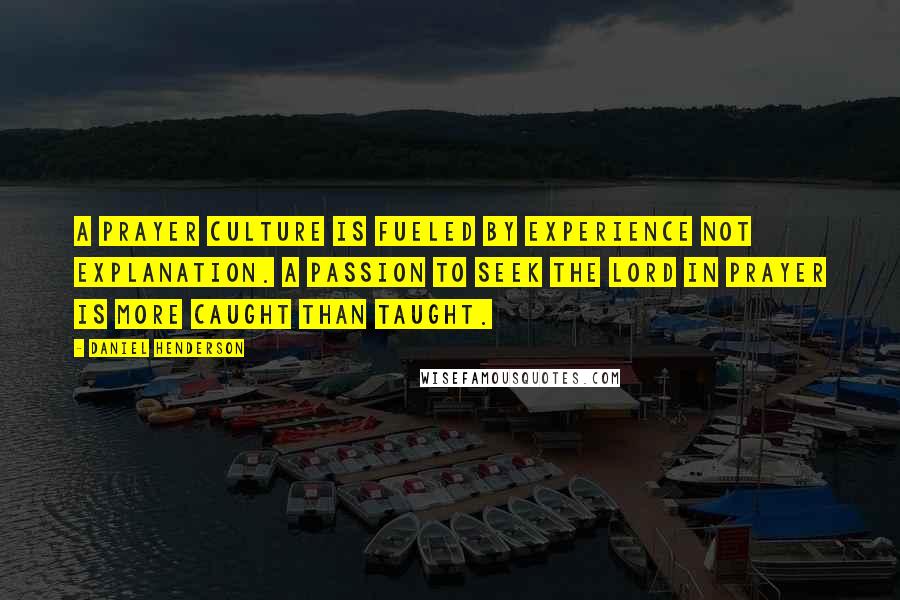 Daniel Henderson Quotes: A prayer culture is fueled by experience not explanation. A passion to seek the Lord in prayer is more caught than taught.