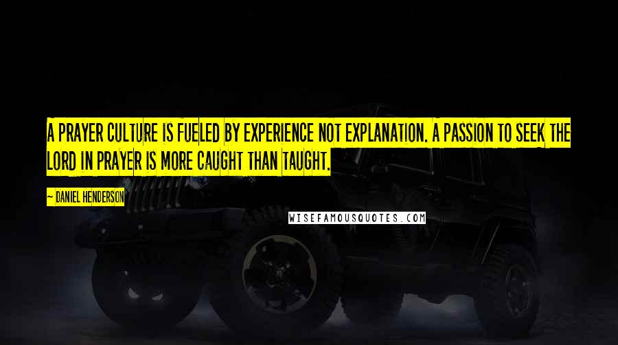 Daniel Henderson Quotes: A prayer culture is fueled by experience not explanation. A passion to seek the Lord in prayer is more caught than taught.