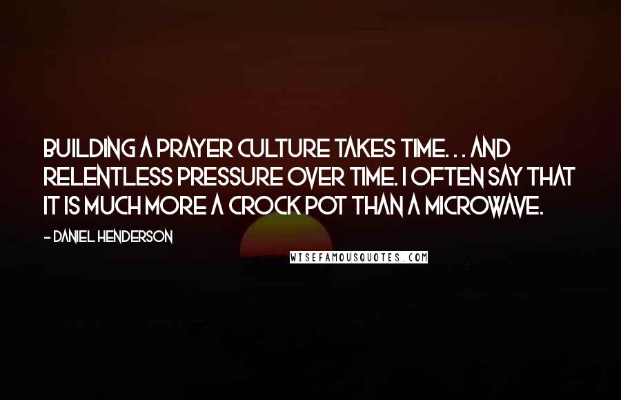 Daniel Henderson Quotes: Building a prayer culture takes time. . . and relentless pressure over time. I often say that it is much more a crock pot than a microwave.