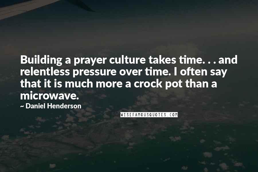 Daniel Henderson Quotes: Building a prayer culture takes time. . . and relentless pressure over time. I often say that it is much more a crock pot than a microwave.