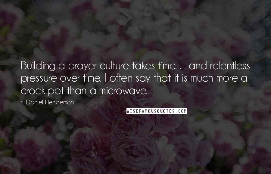 Daniel Henderson Quotes: Building a prayer culture takes time. . . and relentless pressure over time. I often say that it is much more a crock pot than a microwave.