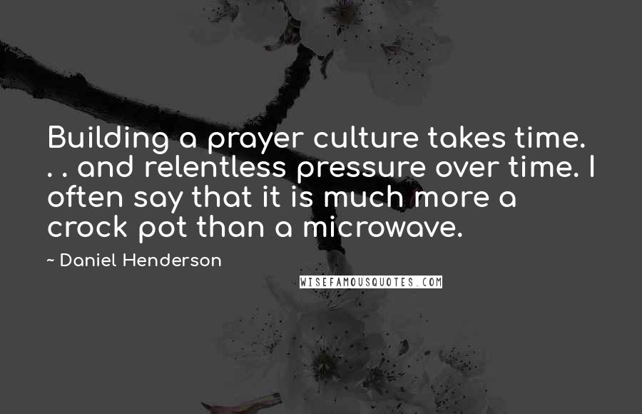 Daniel Henderson Quotes: Building a prayer culture takes time. . . and relentless pressure over time. I often say that it is much more a crock pot than a microwave.