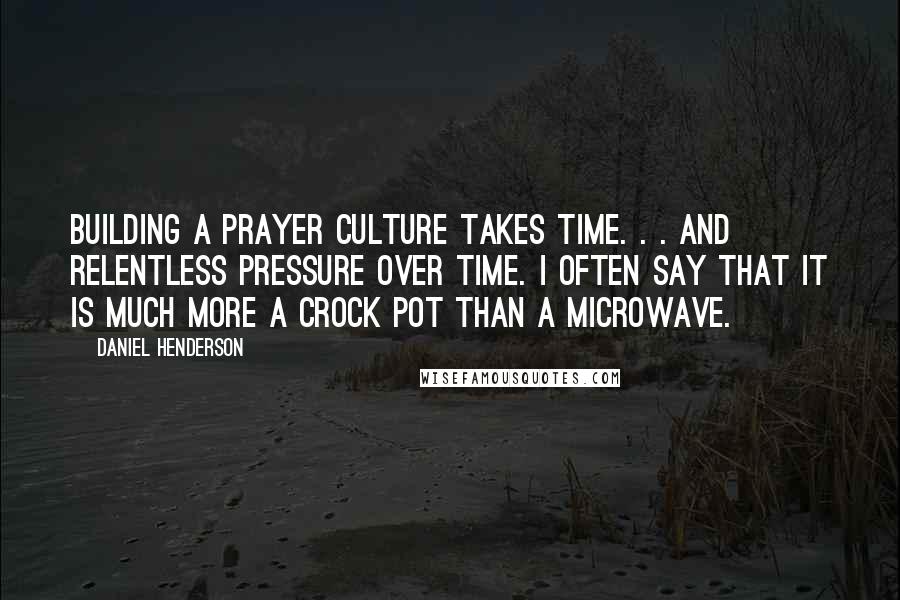 Daniel Henderson Quotes: Building a prayer culture takes time. . . and relentless pressure over time. I often say that it is much more a crock pot than a microwave.