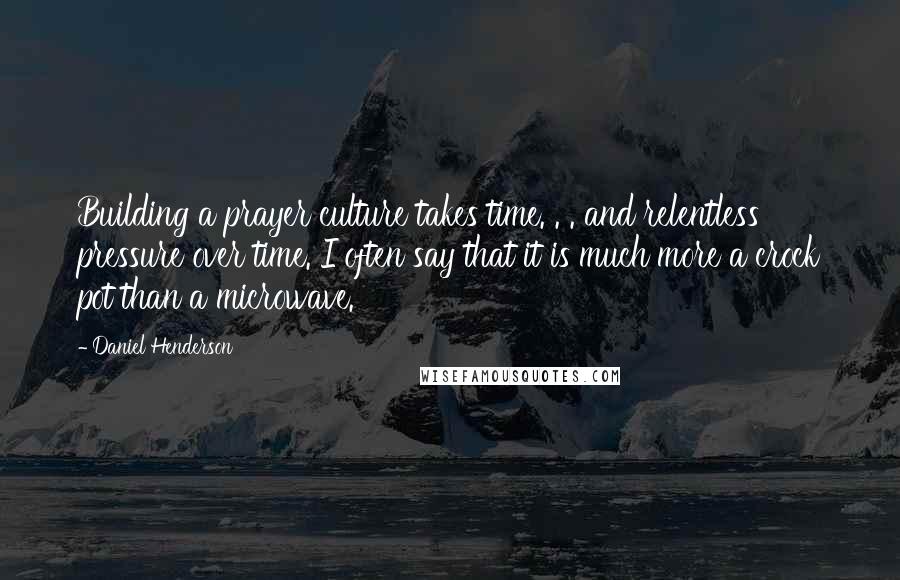 Daniel Henderson Quotes: Building a prayer culture takes time. . . and relentless pressure over time. I often say that it is much more a crock pot than a microwave.