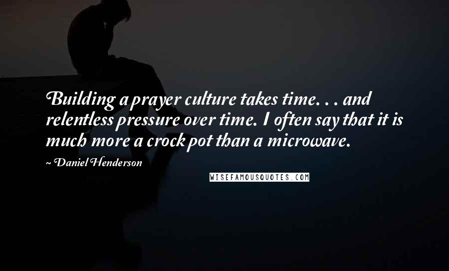 Daniel Henderson Quotes: Building a prayer culture takes time. . . and relentless pressure over time. I often say that it is much more a crock pot than a microwave.