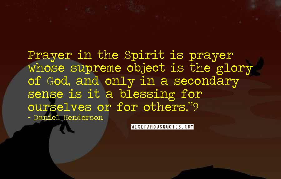 Daniel Henderson Quotes: Prayer in the Spirit is prayer whose supreme object is the glory of God, and only in a secondary sense is it a blessing for ourselves or for others."9