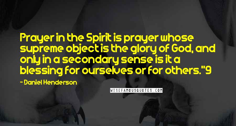 Daniel Henderson Quotes: Prayer in the Spirit is prayer whose supreme object is the glory of God, and only in a secondary sense is it a blessing for ourselves or for others."9